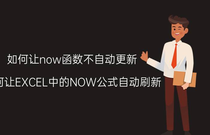 如何让now函数不自动更新 如何让EXCEL中的NOW公式自动刷新？